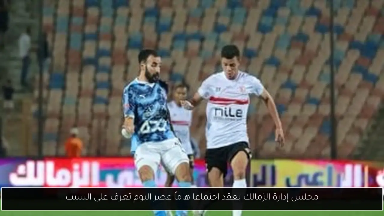 مجلس إدارة الزمالك يعقد اجتماعا هاماً عصر اليوم تعرف على السبب