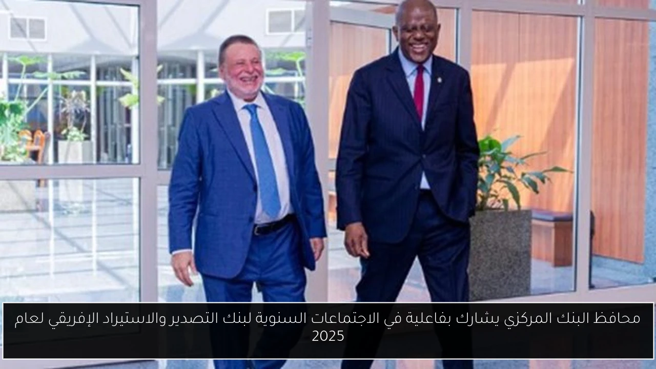 محافظ البنك المركزي يشارك بفاعلية في الاجتماعات السنوية لبنك التصدير والاستيراد الإفريقي لعام 2025