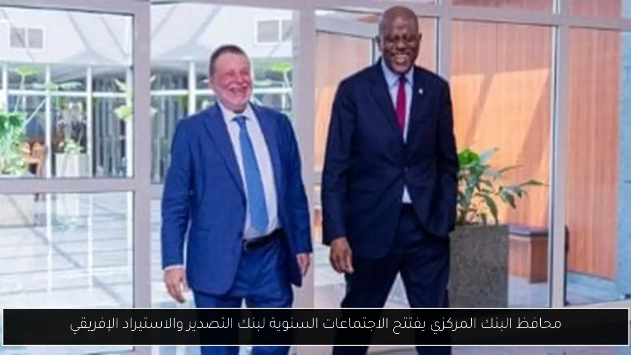 محافظ البنك المركزي يفتتح الاجتماعات السنوية لبنك التصدير والاستيراد الإفريقي