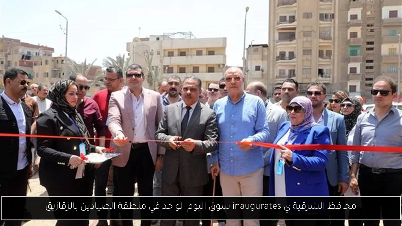محافظ الشرقية ي inaugurates سوق اليوم الواحد في منطقة الصيادين بالزقازيق
