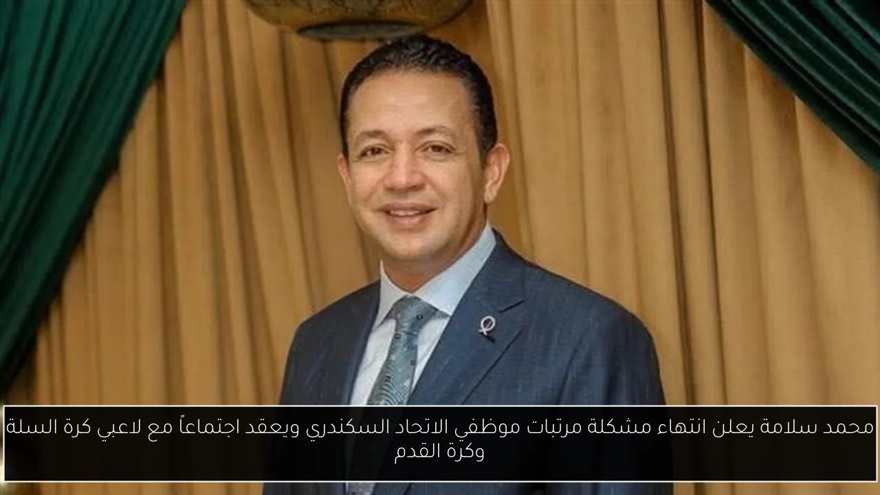 محمد سلامة يعلن انتهاء مشكلة مرتبات موظفي الاتحاد السكندري ويعقد اجتماعاً مع لاعبي كرة السلة وكرة القدم