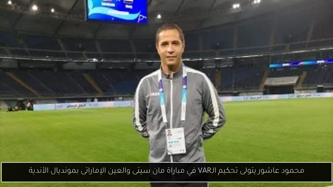 محمود عاشور يتولى تحكيم الـVAR في مباراة مان سيتى والعين الإماراتى بمونديال الأندية