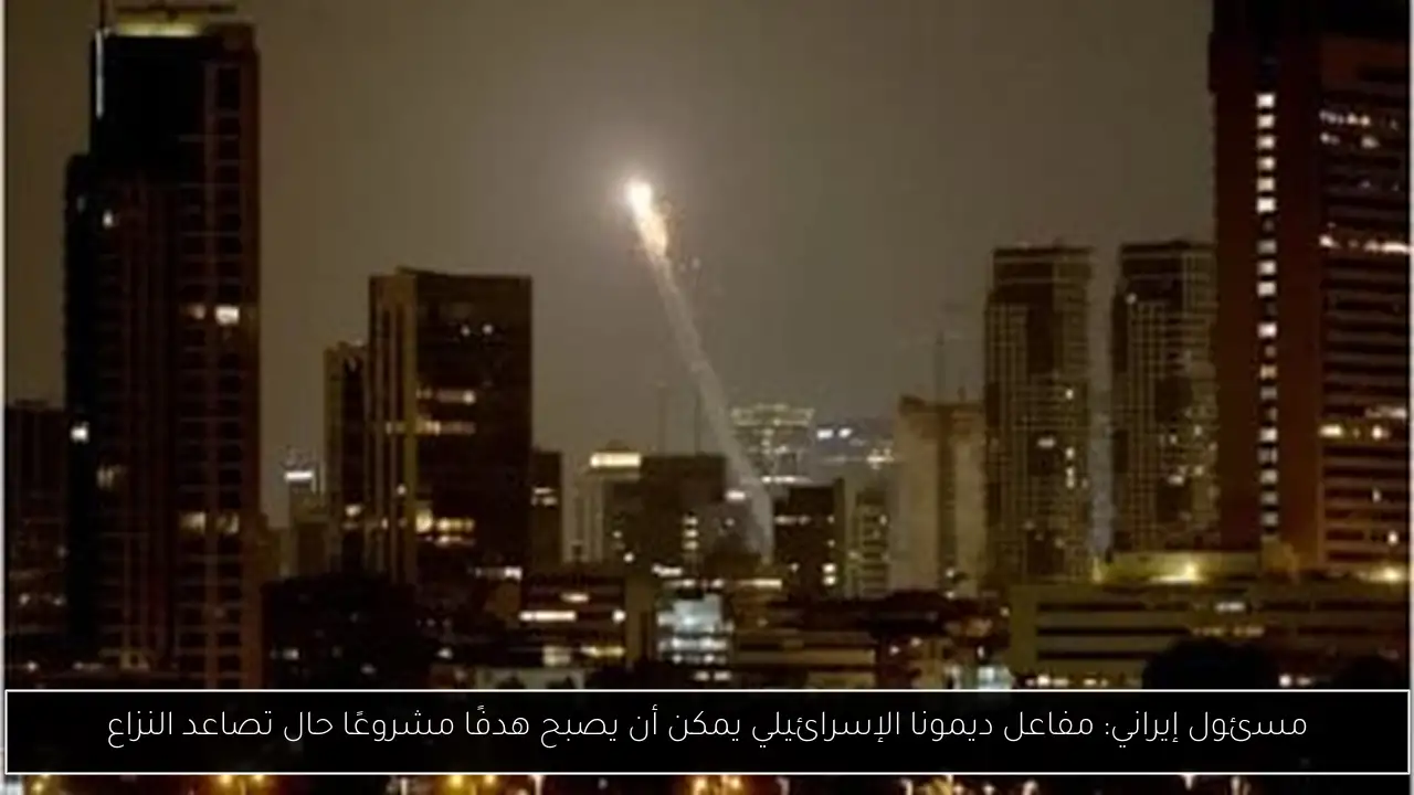 مسئول إيراني: مفاعل ديمونا الإسرائيلي يمكن أن يصبح هدفًا مشروعًا حال تصاعد النزاع