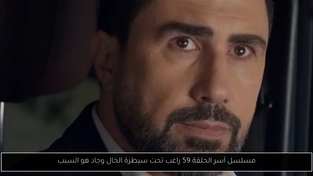 مسلسل آسر الحلقة 59 راغب تحت سيطرة الخال وجاد هو السبب
