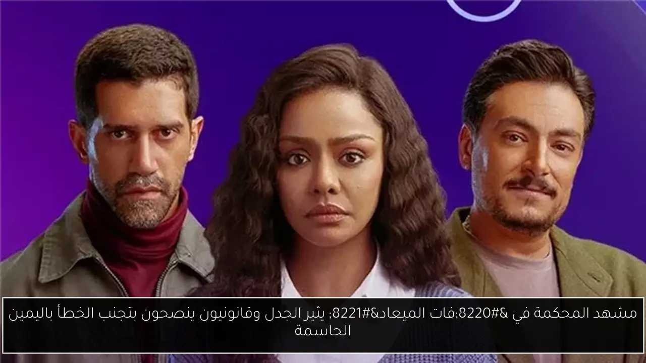 مشهد المحكمة في “فات الميعاد” يثير الجدل وقانونيون ينصحون بتجنب الخطأ باليمين الحاسمة