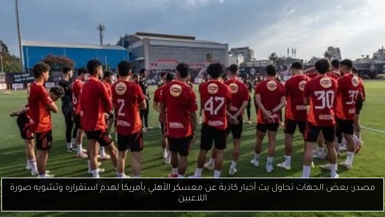 مصدر: بعض الجهات تحاول بث أخبار كاذبة عن معسكر الأهلي بأمريكا لهدم استقراره وتشويه صورة اللاعبين