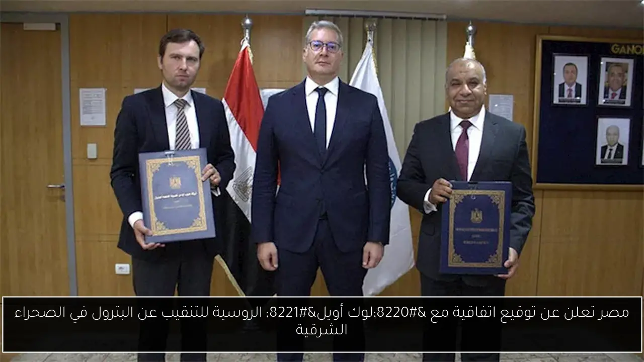 مصر تعلن عن توقيع اتفاقية مع “لوك أويل” الروسية للتنقيب عن البترول في الصحراء الشرقية