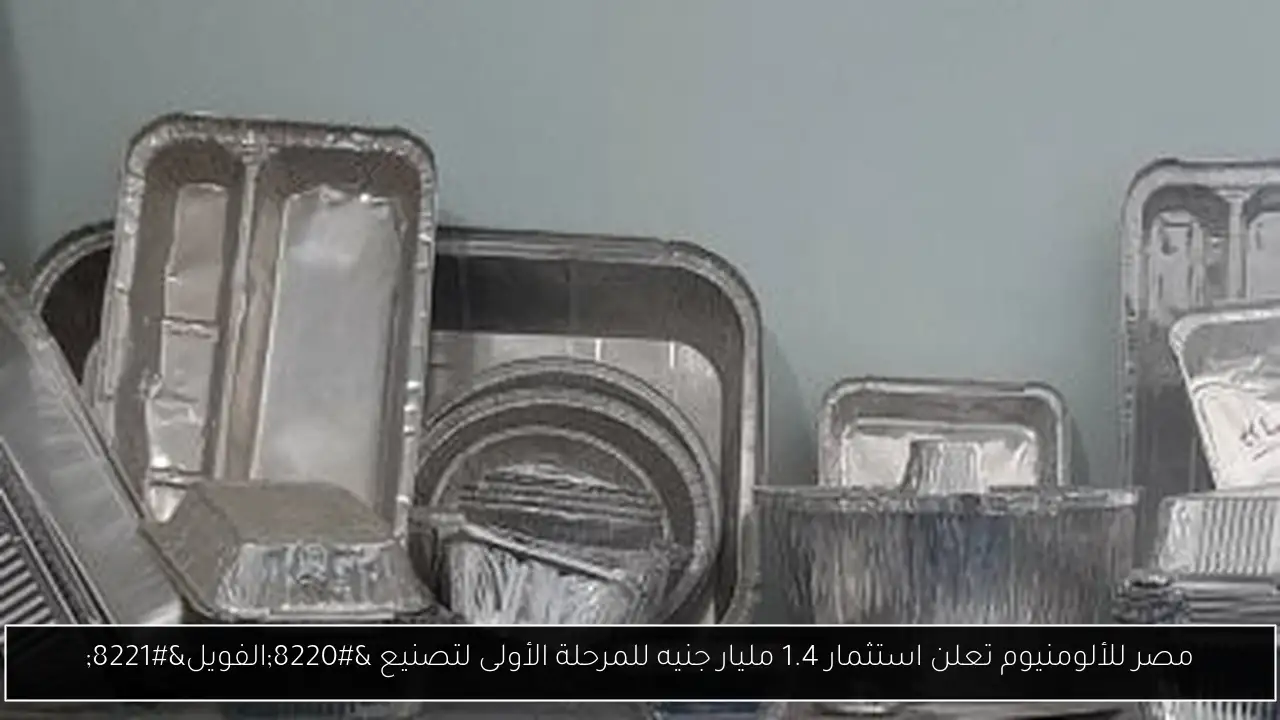 مصر للألومنيوم تعلن استثمار 1.4 مليار جنيه للمرحلة الأولى لتصنيع “الفويل”