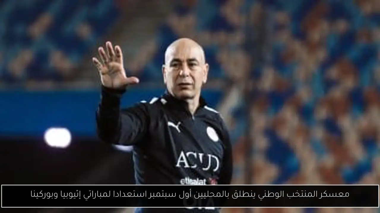معسكر المنتخب الوطني ينطلق بالمحليين أول سبتمبر استعدادا لمباراتي إثيوبيا وبوركينا
