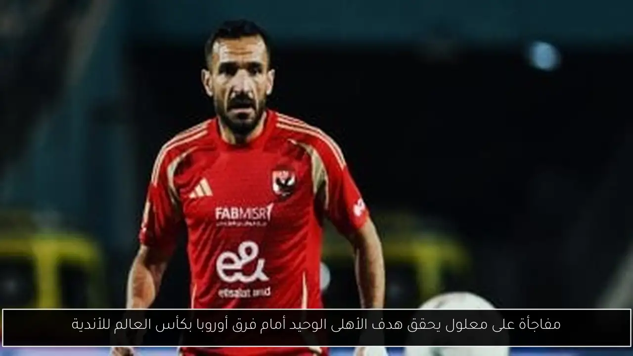 مفاجأة على معلول يحقق هدف الأهلى الوحيد أمام فرق أوروبا بكأس العالم للأندية