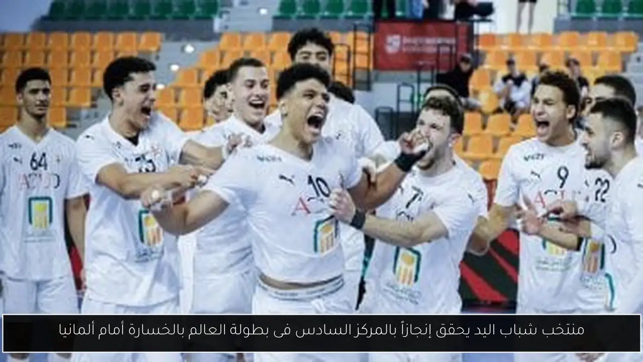 منتخب شباب اليد يحقق إنجازاً بالمركز السادس فى بطولة العالم بالخسارة أمام ألمانيا