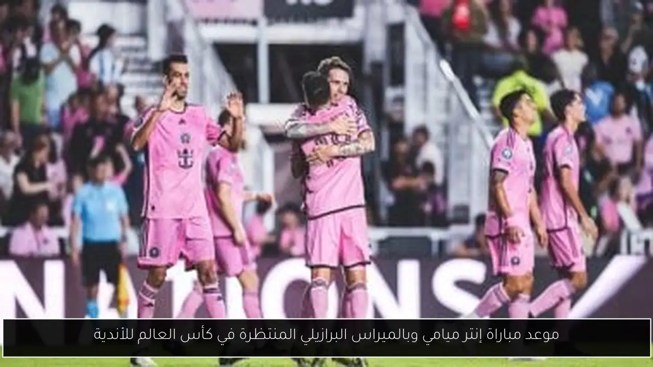 موعد مباراة إنتر ميامي وبالميراس البرازيلي المنتظرة في كأس العالم للأندية