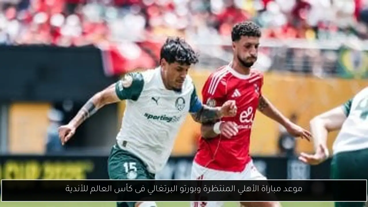 موعد مباراة الأهلي المنتظرة وبورتو البرتغالي فى كأس العالم للأندية