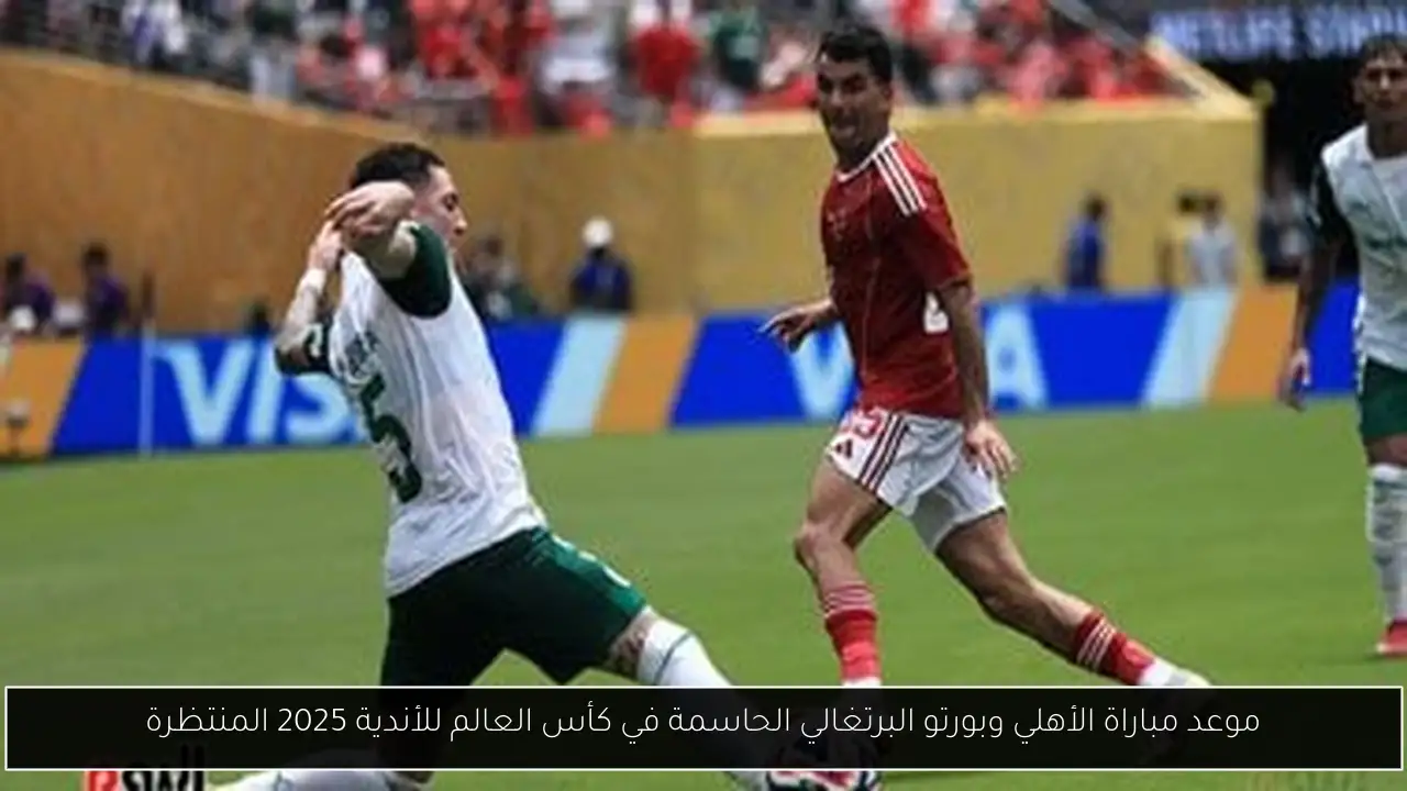 موعد مباراة الأهلي وبورتو البرتغالي الحاسمة في كأس العالم للأندية 2025 المنتظرة