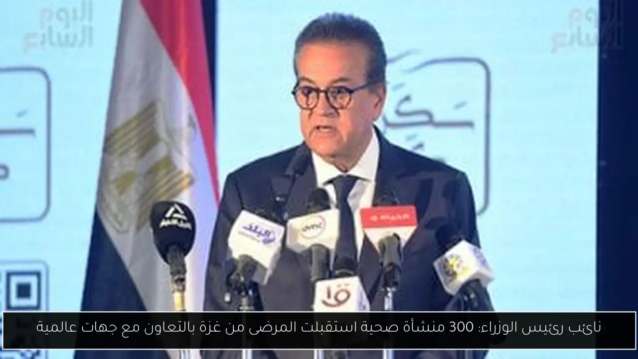 نائب رئيس الوزراء: 300 منشأة صحية استقبلت المرضى من غزة بالتعاون مع جهات عالمية
