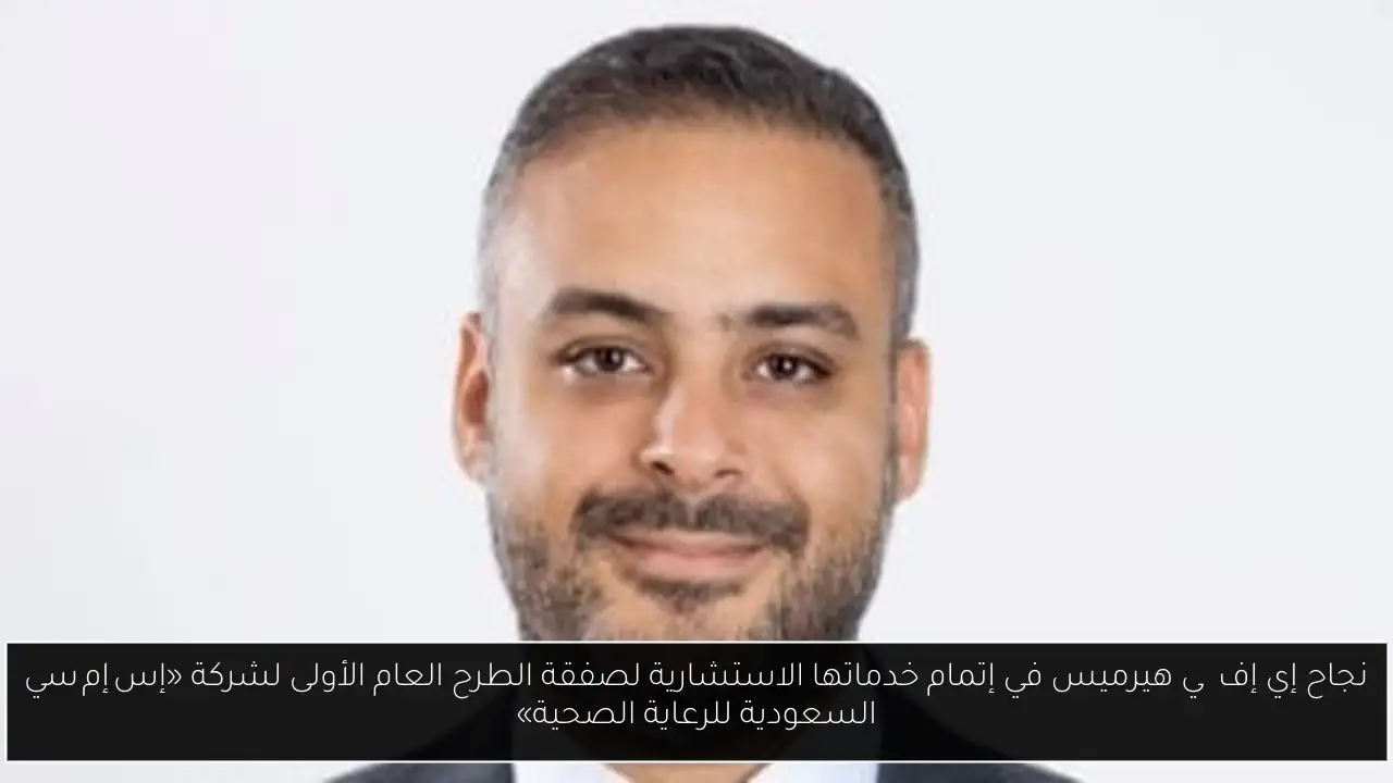 نجاح إي إف چي هيرميس في إتمام خدماتها الاستشارية لصفقة الطرح العام الأولى لشركة «إس إم سي السعودية للرعاية الصحية»