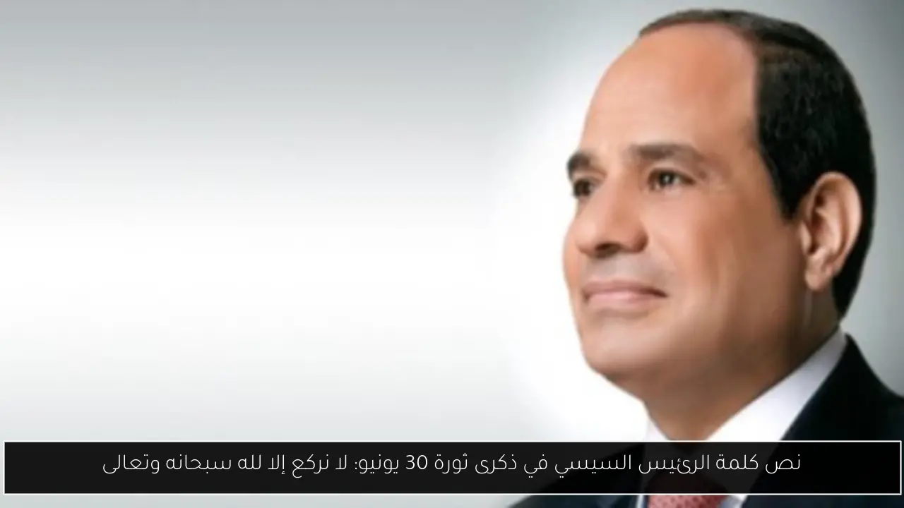 نص كلمة الرئيس السيسي في ذكرى ثورة 30 يونيو: لا نركع إلا لله سبحانه وتعالى
