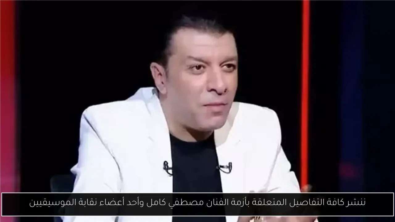 ننشر كافة التفاصيل المتعلقة بأزمة الفنان مصطفي كامل وأحد أعضاء نقابة الموسيقيين
