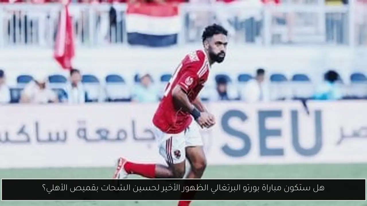 هل ستكون مباراة بورتو البرتغالي الظهور الأخير لحسين الشحات بقميص الأهلي؟