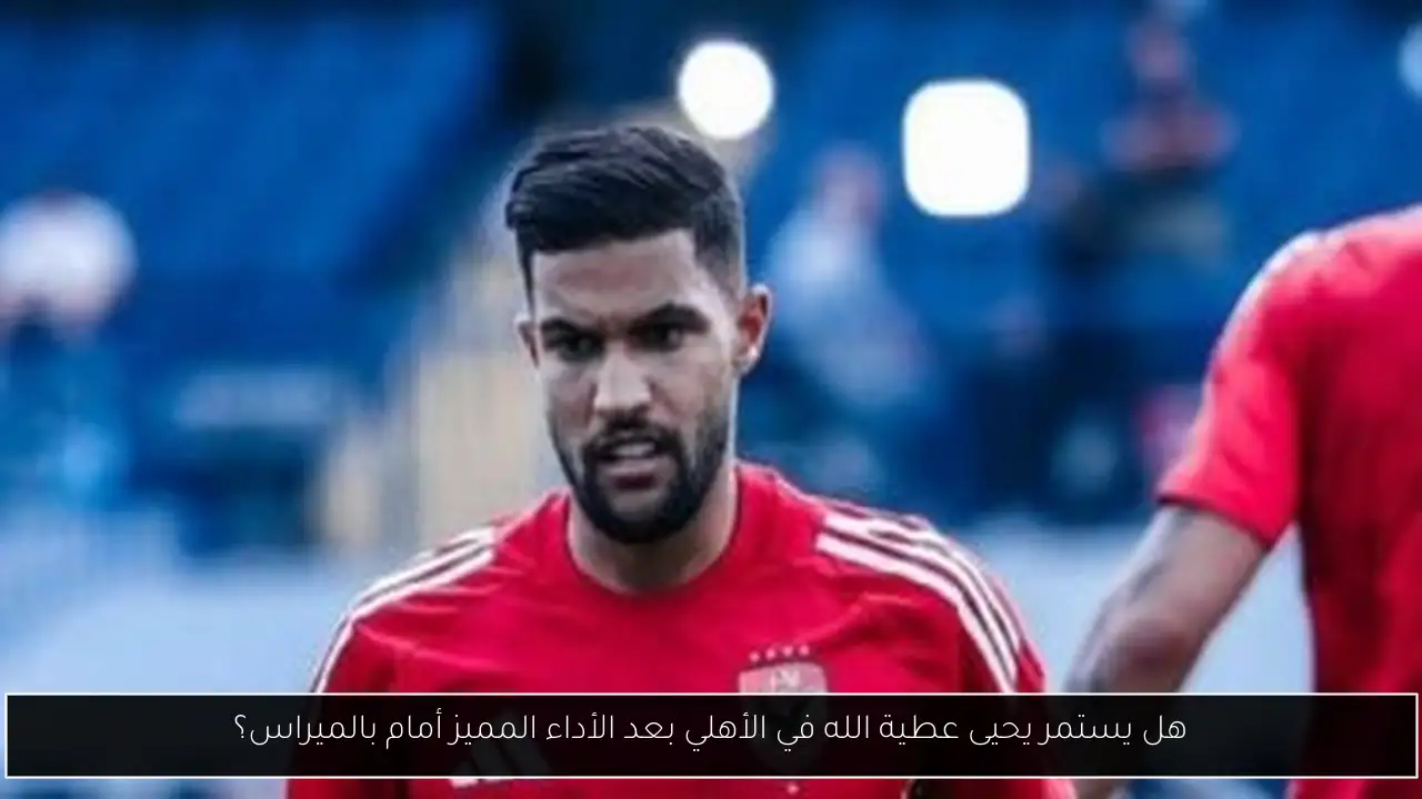 هل يستمر يحيى عطية الله في الأهلي بعد الأداء المميز أمام بالميراس؟