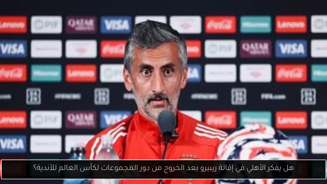 هل يفكر الأهلي في إقالة ريبيرو بعد الخروج من دور المجموعات لكأس العالم للأندية؟