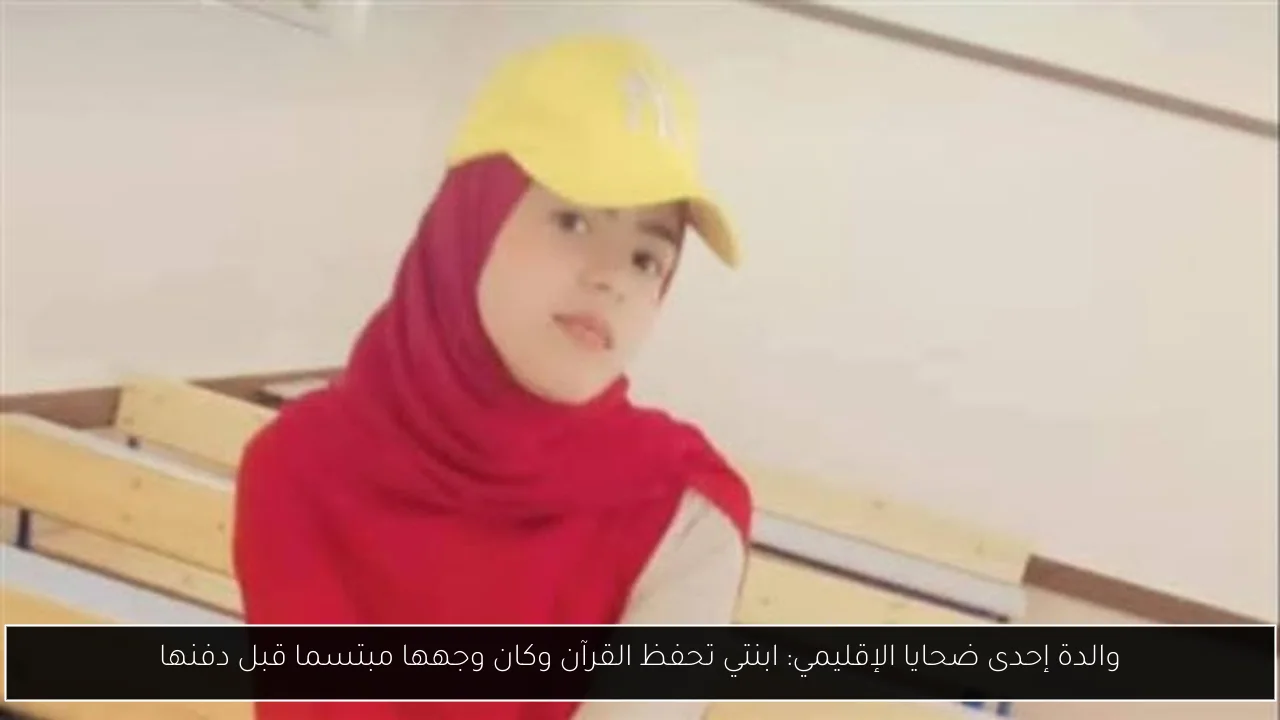 والدة إحدى ضحايا الإقليمي: ابنتي تحفظ القرآن وكان وجهها مبتسما قبل دفنها