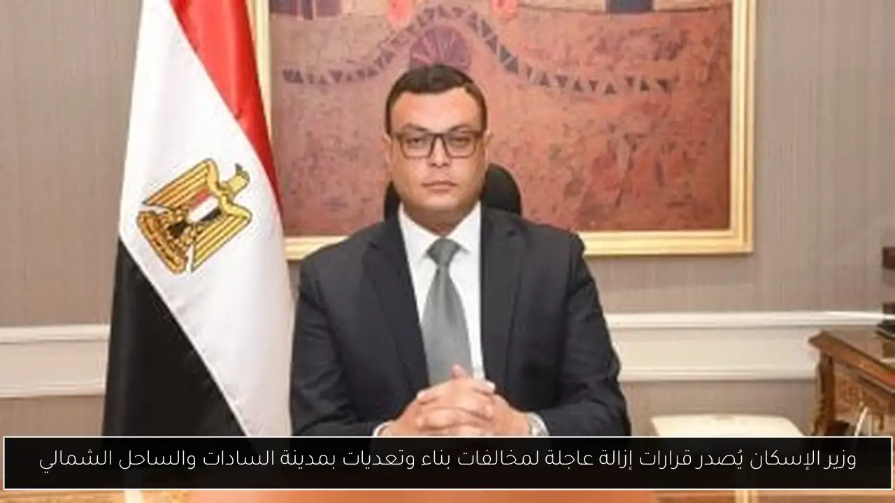 وزير الإسكان يُصدر قرارات إزالة عاجلة لمخالفات بناء وتعديات بمدينة السادات والساحل الشمالي