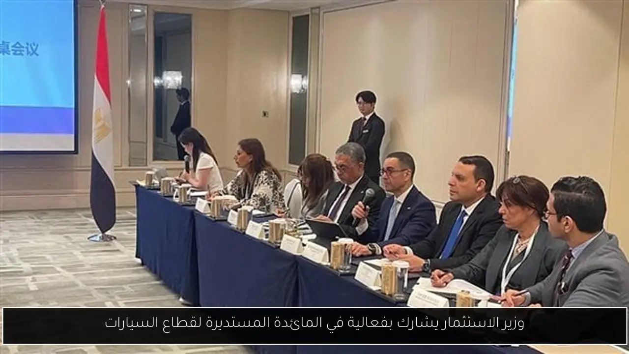 وزير الاستثمار يشارك بفعالية في المائدة المستديرة لقطاع السيارات