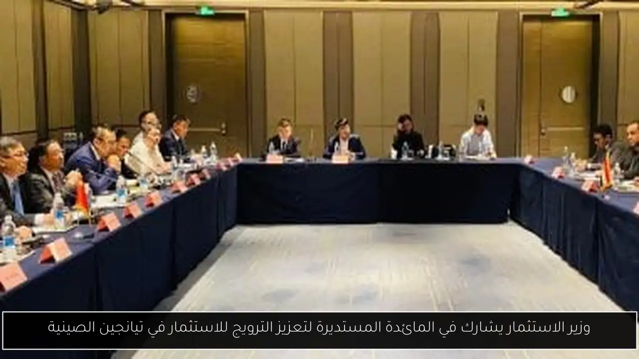 وزير الاستثمار يشارك في المائدة المستديرة لتعزيز الترويج للاستثمار في تيانجين الصينية