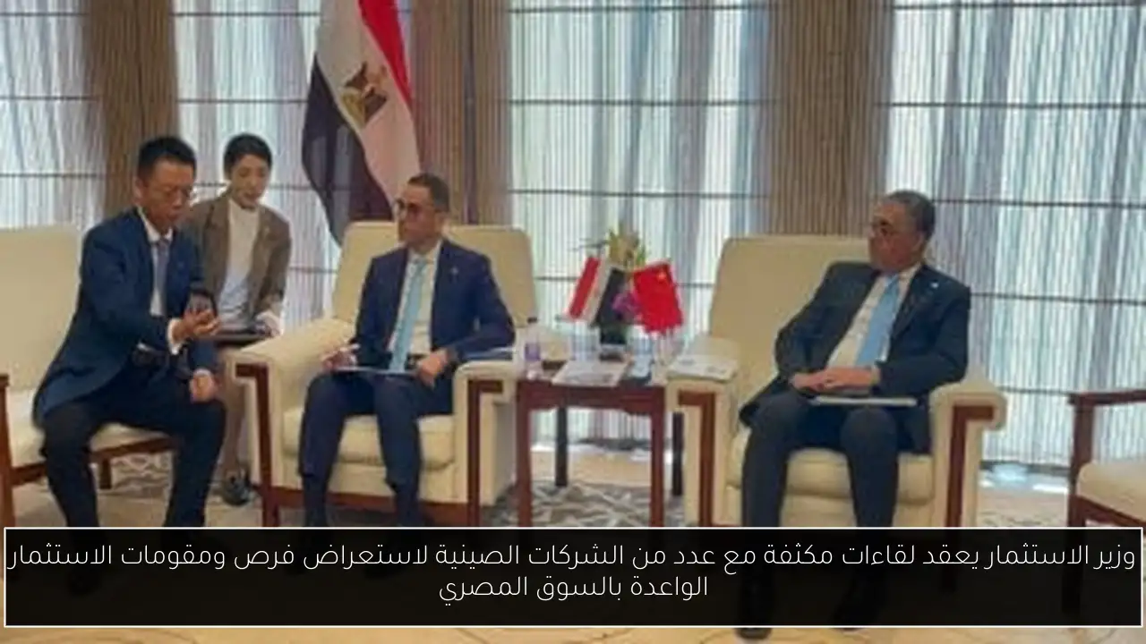 وزير الاستثمار يعقد لقاءات مكثفة مع عدد من الشركات الصينية لاستعراض فرص ومقومات الاستثمار الواعدة بالسوق المصري