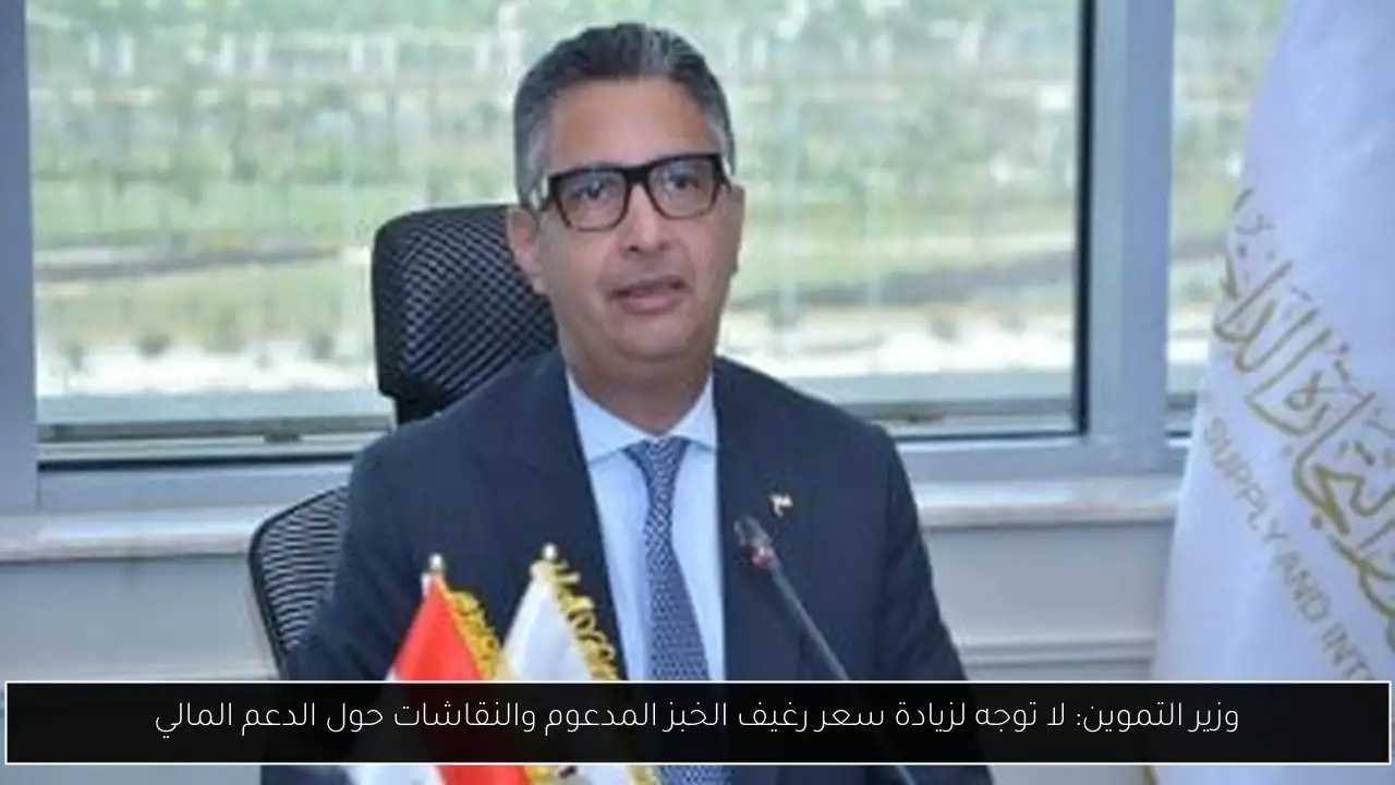 وزير التموين: لا توجه لزيادة سعر رغيف الخبز المدعوم والنقاشات حول الدعم المالي