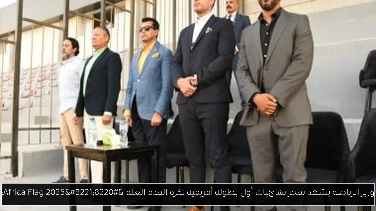 وزير الرياضة يشهد بفخر نهائيات أول بطولة أفريقية لكرة القدم العلم “Africa Flag 2025”