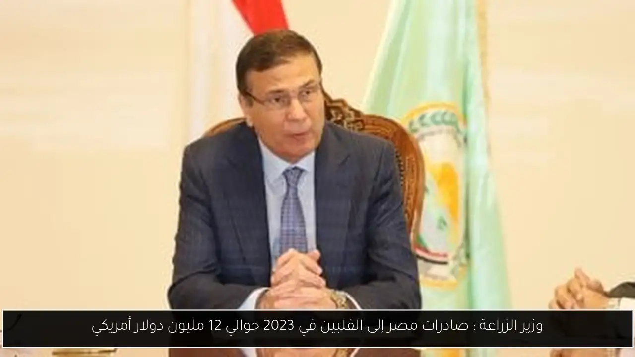وزير الزراعة : صادرات مصر إلى الفلبين في 2023 حوالي 12 مليون دولار أمريكي