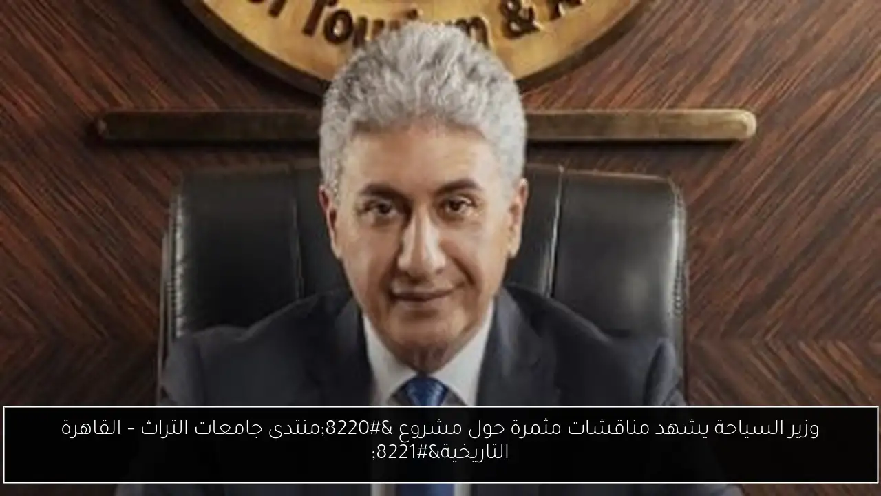 وزير السياحة يشهد مناقشات مثمرة حول مشروع “منتدى جامعات التراث – القاهرة التاريخية”