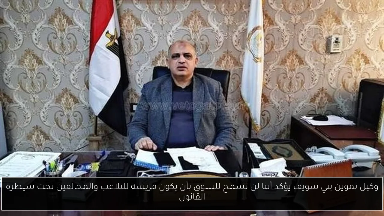وكيل تموين بني سويف يؤكد أننا لن نسمح للسوق بأن يكون فريسة للتلاعب والمخالفين تحت سيطرة القانون