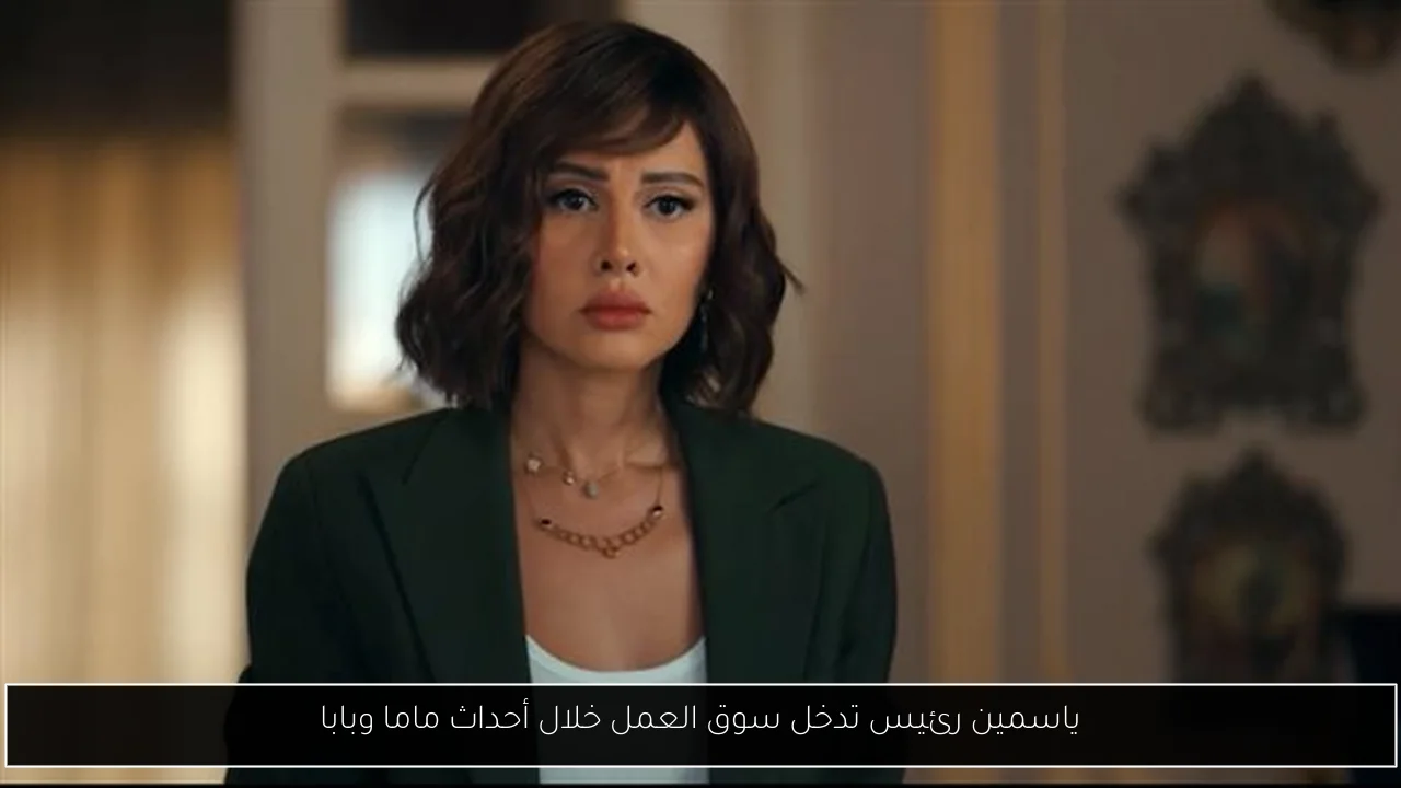 ياسمين رئيس تدخل سوق العمل خلال أحداث ماما وبابا