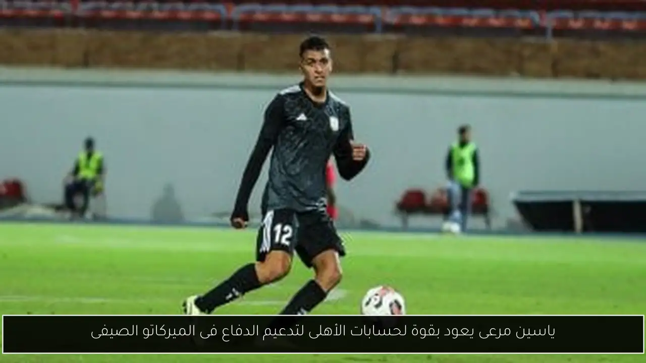 ياسين مرعى يعود بقوة لحسابات الأهلى لتدعيم الدفاع فى الميركاتو الصيفى
