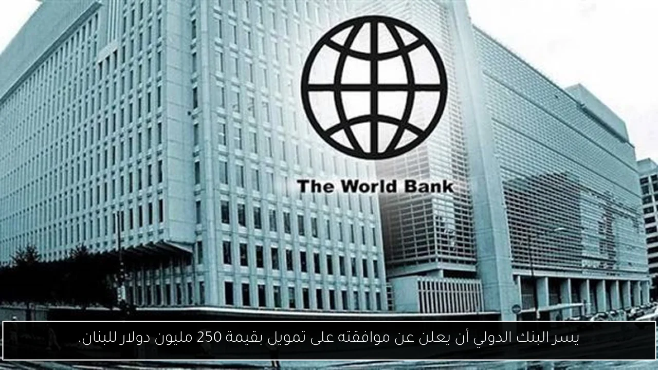 يسر البنك الدولي أن يعلن عن موافقته على تمويل بقيمة 250 مليون دولار للبنان.