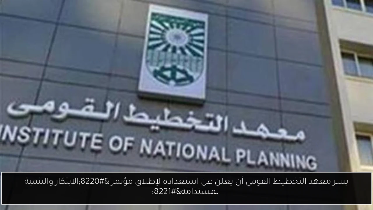 يسر معهد التخطيط القومي أن يعلن عن استعداده لإطلاق مؤتمر “الابتكار والتنمية المستدامة”