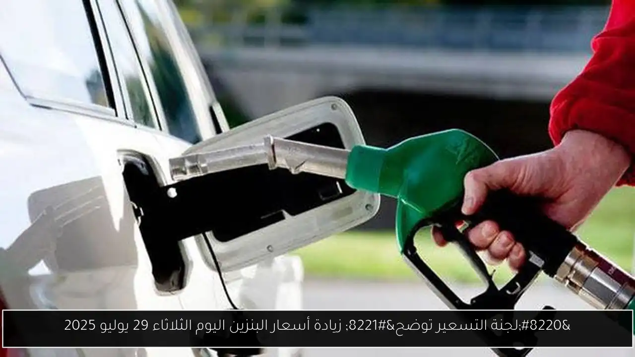 “لجنة التسعير توضح” زيادة أسعار البنزين اليوم الثلاثاء 29 يوليو 2025