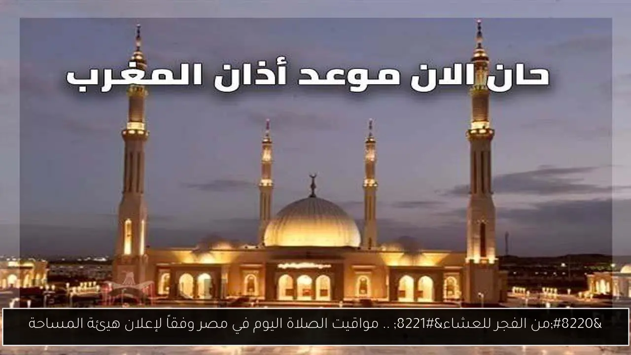 “من الفجر للعشاء” .. مواقيت الصلاة اليوم في مصر وفقاً لإعلان هيئة المساحة