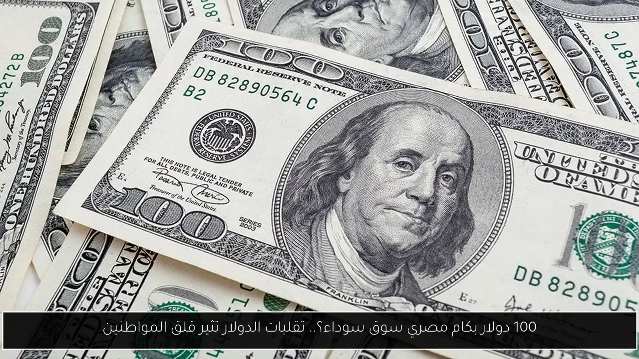 100 دولار بكام مصري سوق سوداء؟.. تقلبات الدولار تثير قلق المواطنين