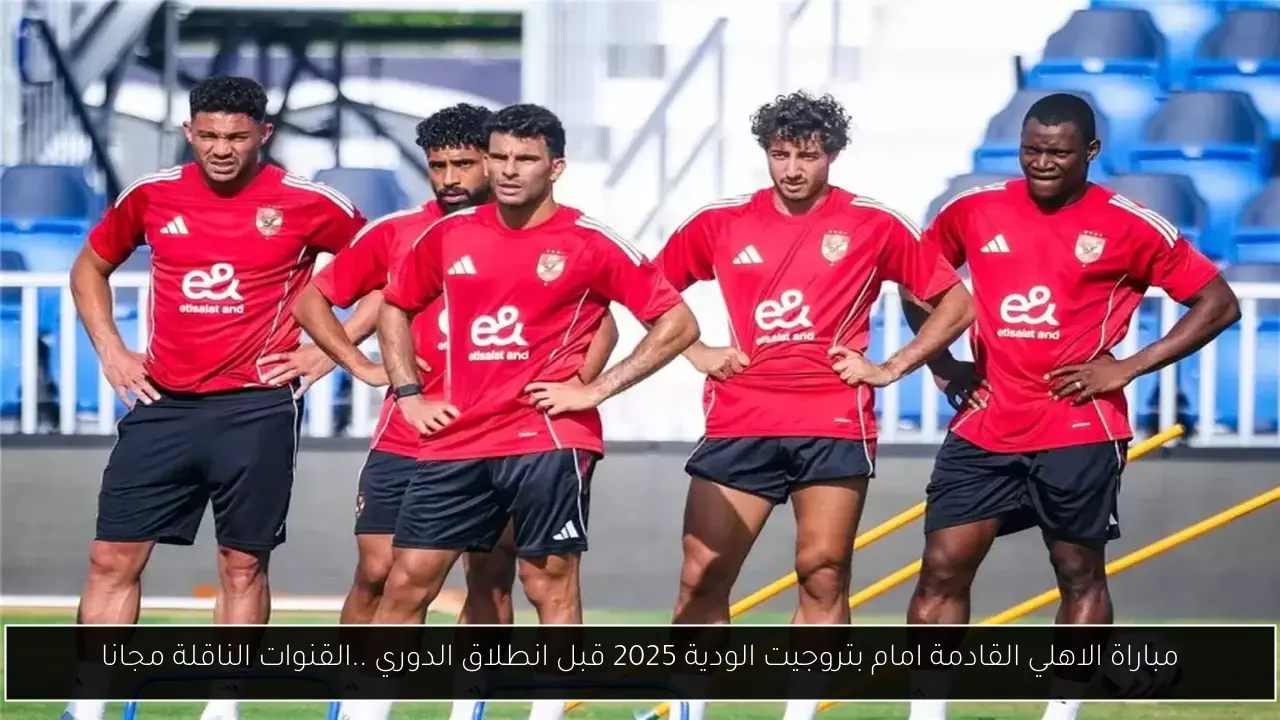 مباراة الاهلي القادمة امام بتروجيت الودية 2025 قبل انطلاق الدوري ..القنوات الناقلة مجانا