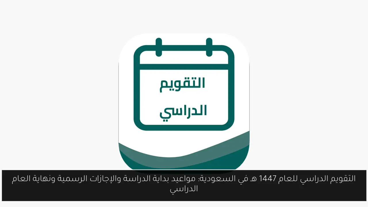 التقويم الدراسي للعام 1447 هـ في السعودية: مواعيد بداية الدراسة والإجازات الرسمية ونهاية العام الدراسي