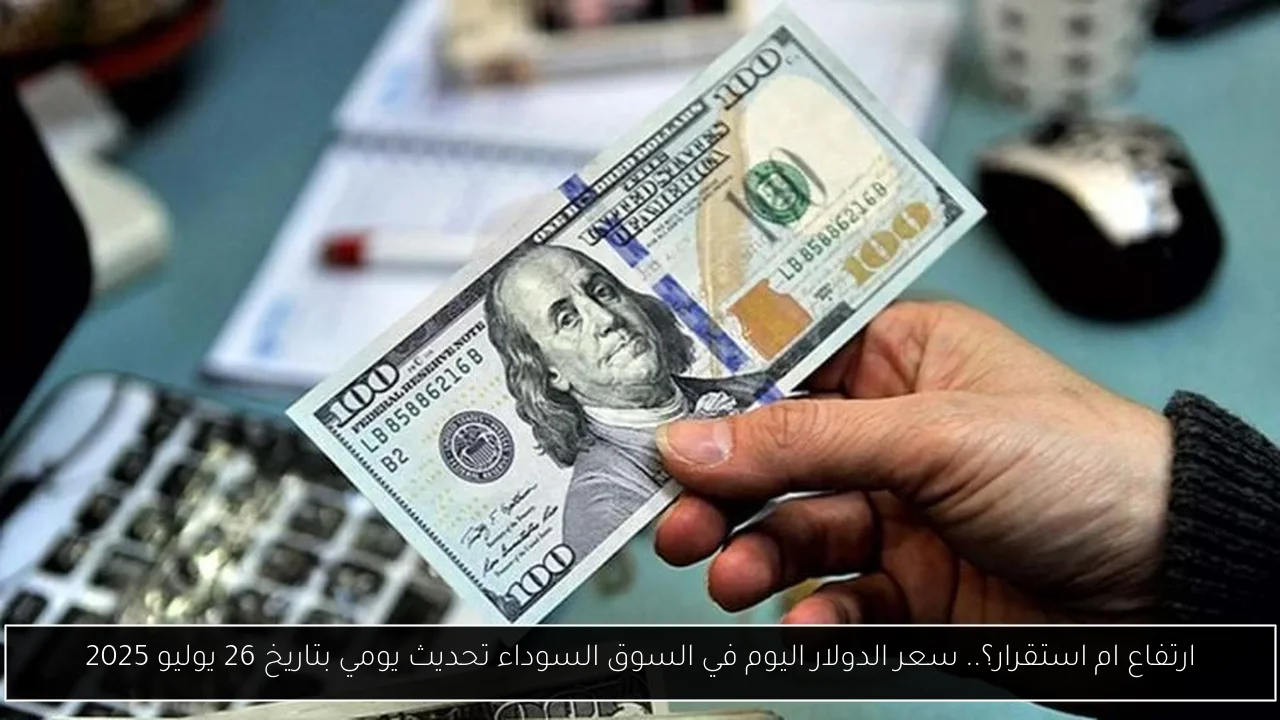 ارتفاع ام استقرار؟.. سعر الدولار اليوم في السوق السوداء تحديث يومي بتاريخ 26 يوليو 2025