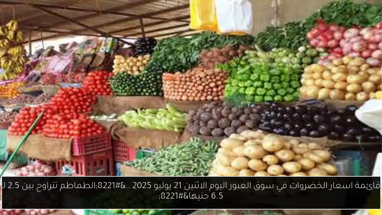 قائمة اسعار الخضروات في سوق العبور اليوم الاثنين 21 يوليو 2025 ..”الطماطم تتراوح بين 2.5 لـ 6.5 جنيها”