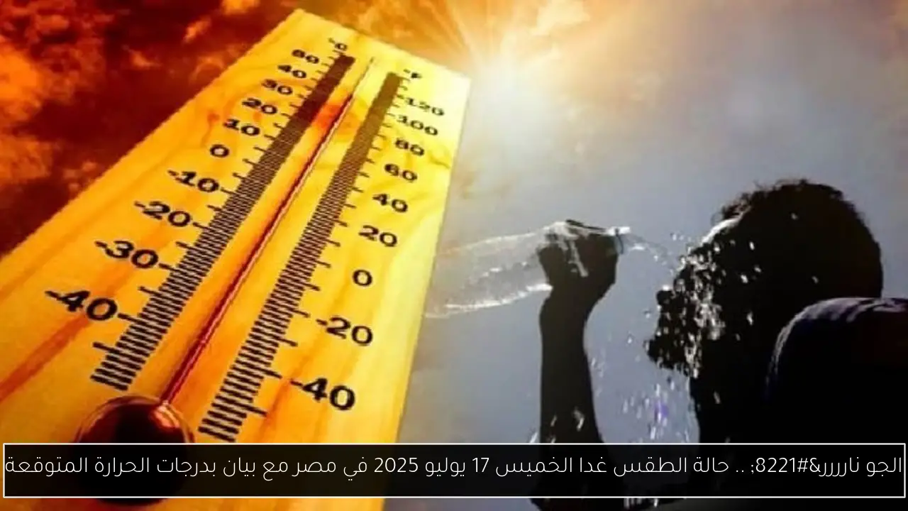 الجو نارررر” .. حالة الطقس غدا الخميس 17 يوليو 2025 في مصر مع بيان بدرجات الحرارة المتوقعة