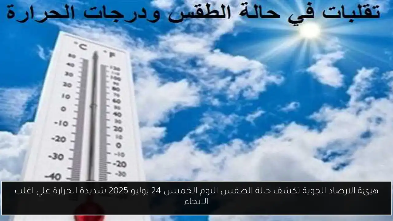 هيئة الارصاد الجوية تكشف حالة الطقس اليوم الخميس 24 يوليو 2025 شديدة الحرارة علي اغلب الانحاء