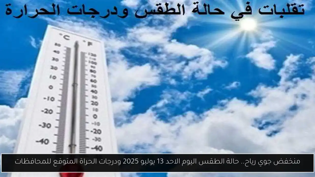 منخفض جوي رياح.. حالة الطقس اليوم الاحد 13 يوليو 2025 ودرجات الحراة المتوقع للمحافظات
