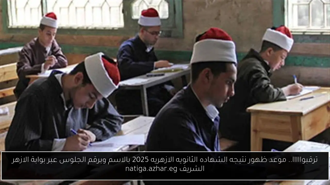 ترقبوااااا.. موعد ظهور نتيجه الشهاده الثانويه الازهريه 2025 بالاسم وبرقم الجلوس عبر بوابة الازهر الشريف natiga.azhar.eg